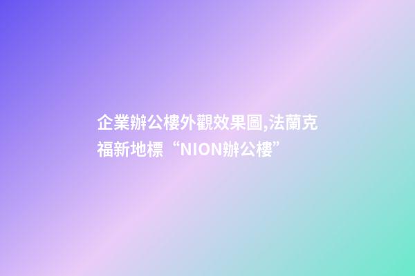 企業辦公樓外觀效果圖,法蘭克福新地標“NION辦公樓”-第1張-觀點-玄機派