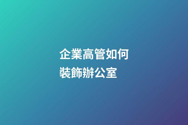 企業高管如何裝飾辦公室