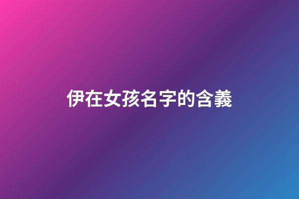伊在女孩名字的含義(伊在女孩名字的含義及寓意)-第1張-女孩起名-玄機派