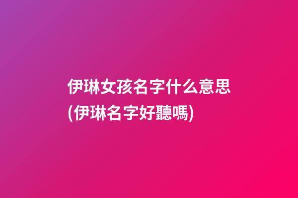 伊琳女孩名字什么意思(伊琳名字好聽嗎)
