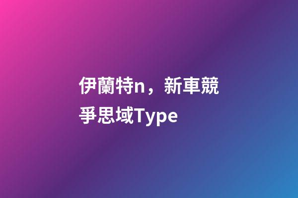 伊蘭特n，新車競爭思域Type-第1張-觀點-玄機派