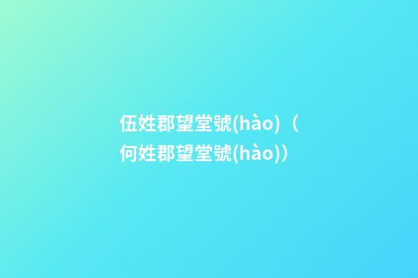 伍姓郡望堂號(hào)（何姓郡望堂號(hào)）