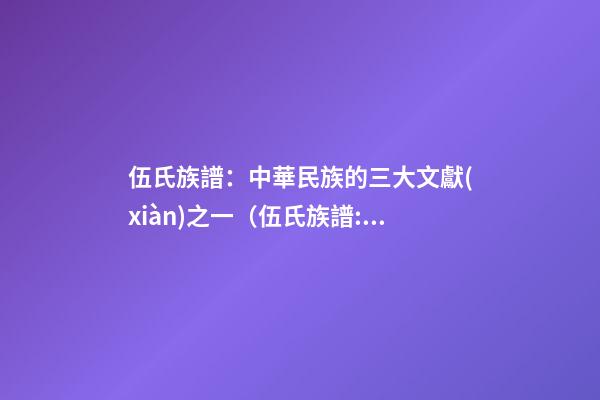 伍氏族譜：中華民族的三大文獻(xiàn)之一（伍氏族譜:中華民族的三大文獻(xiàn)之一是）