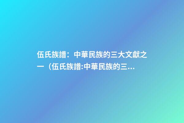 伍氏族譜：中華民族的三大文獻之一（伍氏族譜:中華民族的三大文獻之一是）