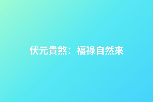 伏元貴煞：福祿自然來
