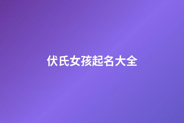 伏氏女孩起名大全(伏氏女孩起名大全及寓意)-第1張-女孩起名-玄機派