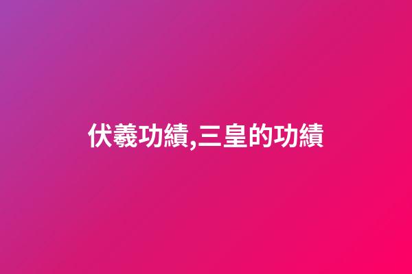 伏羲功績,三皇的功績-第1張-觀點-玄機派