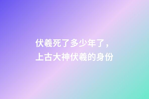 伏羲死了多少年了，上古大神伏羲的身份