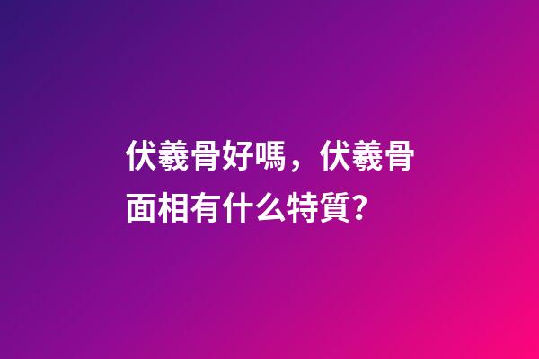 伏羲骨好嗎，伏羲骨面相有什么特質？