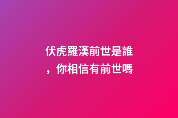 伏虎羅漢前世是誰，你相信有前世嗎-第1張-觀點-玄機派