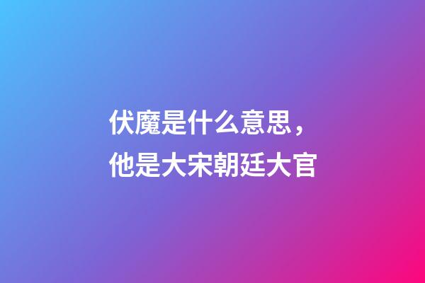 伏魔是什么意思，他是大宋朝廷大官-第1張-觀點-玄機派