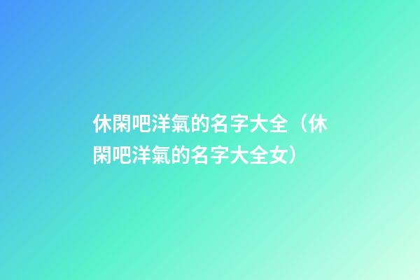 休閑吧洋氣的名字大全（休閑吧洋氣的名字大全女）