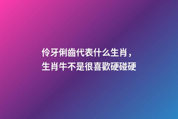 伶牙俐齒代表什么生肖，生肖牛不是很喜歡硬碰硬-第1張-觀點-玄機派