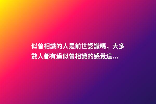 似曾相識的人是前世認識嗎，大多數人都有過似曾相識的感覺這是前世的記憶嗎-第1張-觀點-玄機派