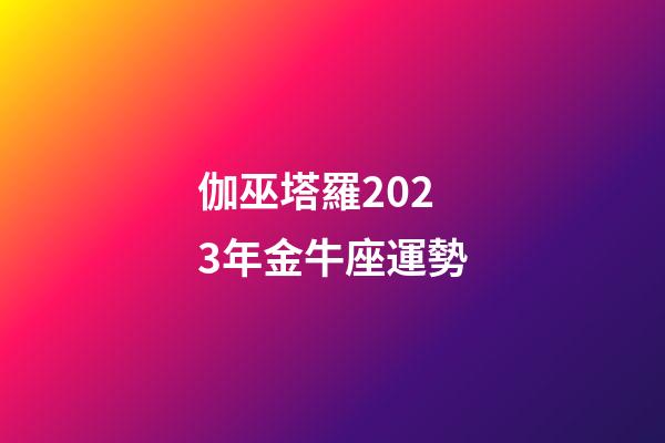 伽巫塔羅2023年金牛座運勢-第1張-星座運勢-玄機派