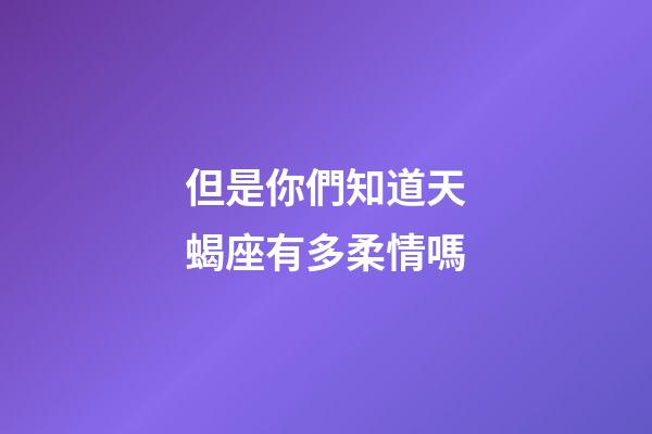 但是你們知道天蝎座有多柔情嗎-第1張-星座運(yùn)勢(shì)-玄機(jī)派