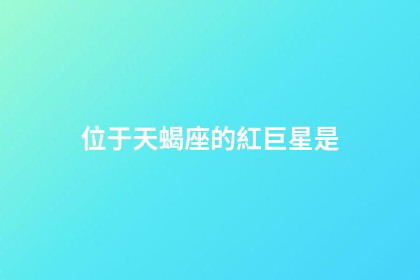 位于天蝎座的紅巨星是-第1張-星座運勢-玄機派