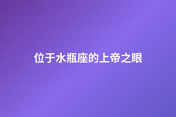 位于水瓶座的上帝之眼-第1張-星座運勢-玄機派