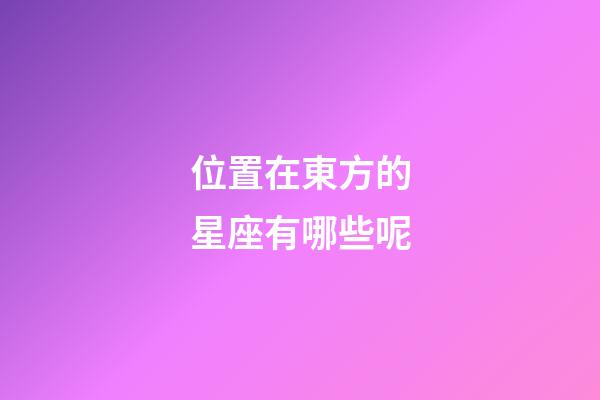 位置在東方的星座有哪些呢-第1張-星座運勢-玄機派