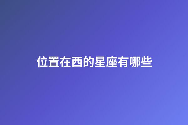 位置在西的星座有哪些-第1張-星座運勢-玄機派