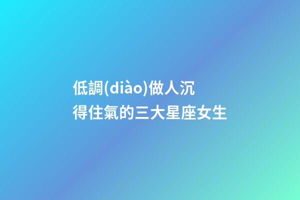 低調(diào)做人沉得住氣的三大星座女生-第1張-星座運(yùn)勢(shì)-玄機(jī)派