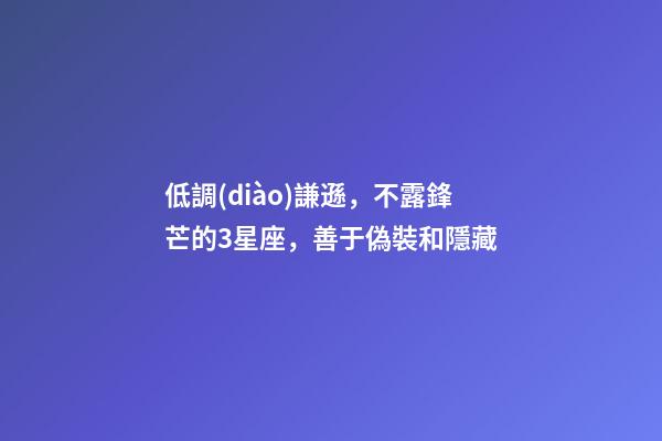 低調(diào)謙遜，不露鋒芒的3星座，善于偽裝和隱藏