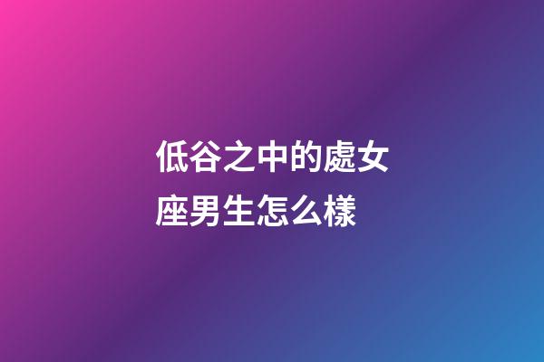 低谷之中的處女座男生怎么樣-第1張-星座運勢-玄機派