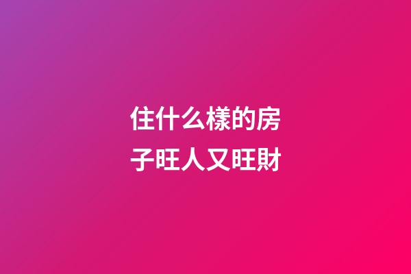 住什么樣的房子旺人又旺財