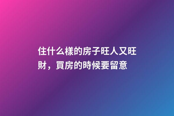 住什么樣的房子旺人又旺財，買房的時候要留意