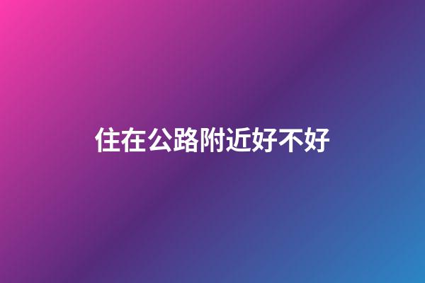 住在公路附近好不好