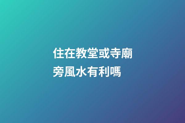 住在教堂或寺廟旁風水有利嗎