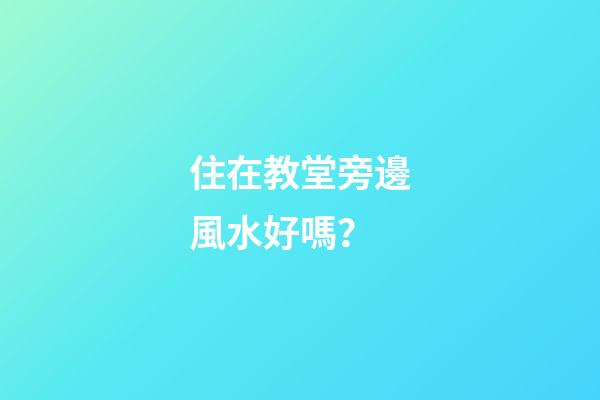 住在教堂旁邊風水好嗎？