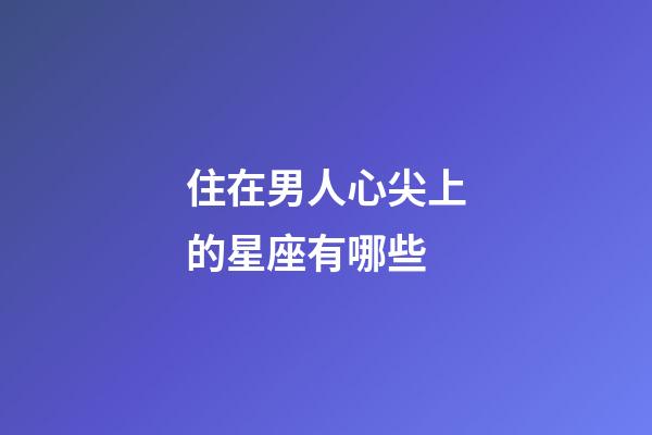 住在男人心尖上的星座有哪些-第1張-星座運(yùn)勢-玄機(jī)派