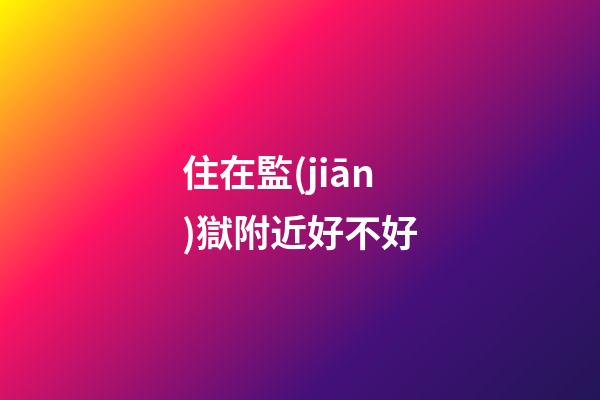 住在監(jiān)獄附近好不好