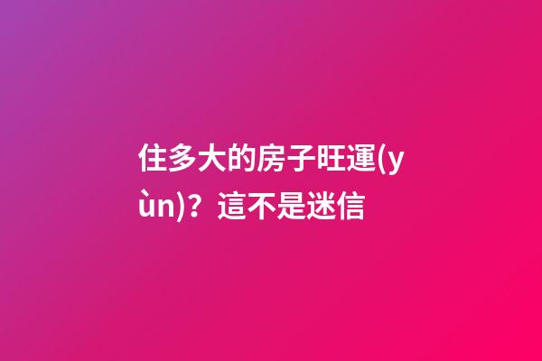 住多大的房子旺運(yùn)？這不是迷信