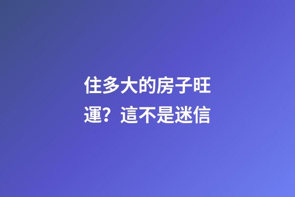 住多大的房子旺運？這不是迷信
