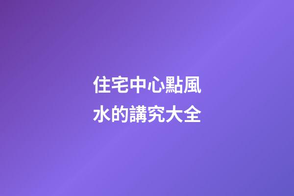 住宅中心點風水的講究大全