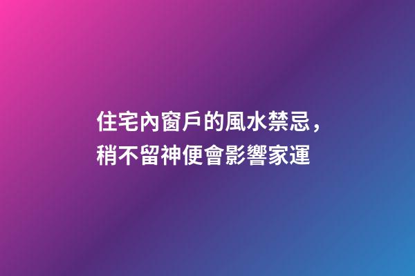住宅內窗戶的風水禁忌，稍不留神便會影響家運