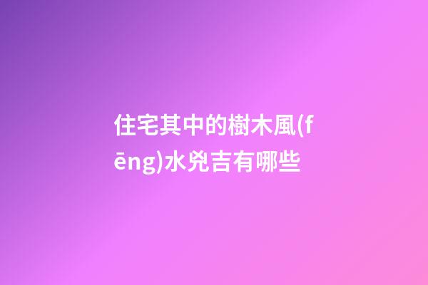 住宅其中的樹木風(fēng)水兇吉有哪些