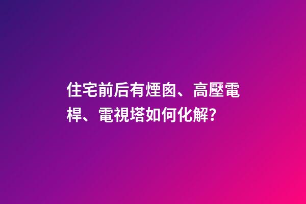住宅前后有煙囪、高壓電桿、電視塔如何化解？