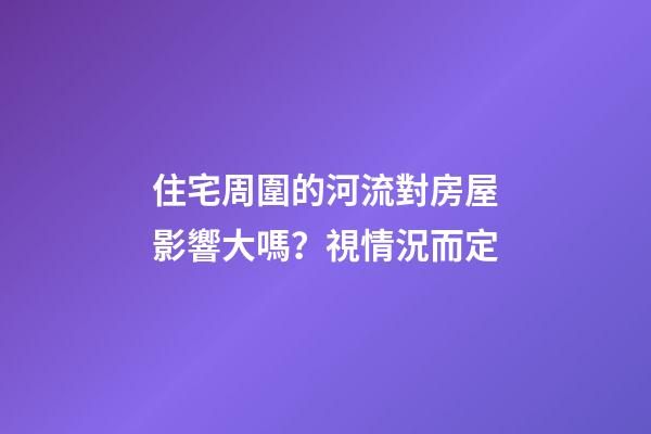 住宅周圍的河流對房屋影響大嗎？視情況而定
