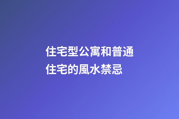 住宅型公寓和普通住宅的風水禁忌