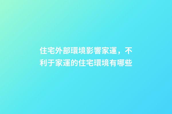 住宅外部環境影響家運，不利于家運的住宅環境有哪些