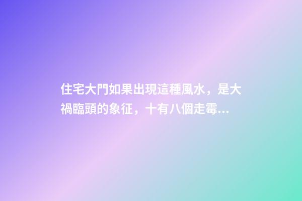 住宅大門如果出現這種風水，是大禍臨頭的象征，十有八個走霉運