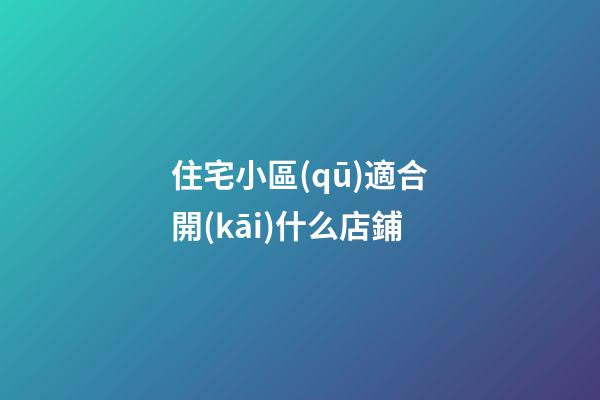 住宅小區(qū)適合開(kāi)什么店鋪
