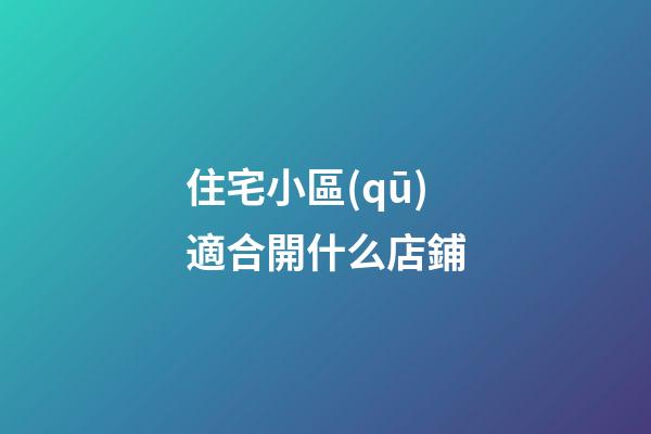 住宅小區(qū)適合開什么店鋪