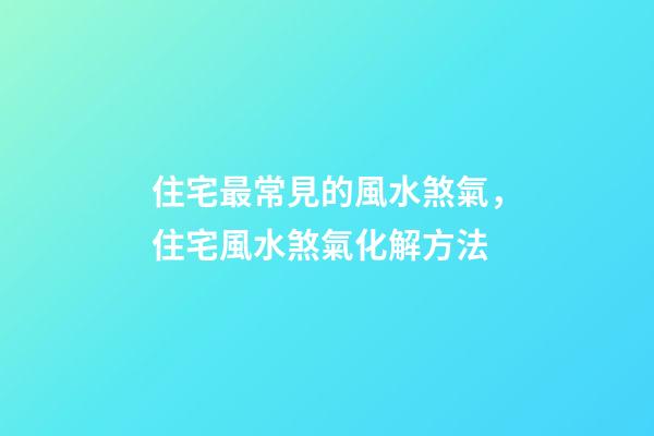 住宅最常見的風水煞氣，住宅風水煞氣化解方法