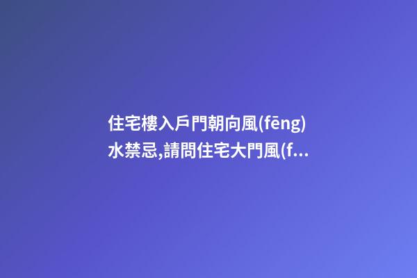 住宅樓入戶門朝向風(fēng)水禁忌,請問住宅大門風(fēng)水大門朝向風(fēng)水有哪些忌諱