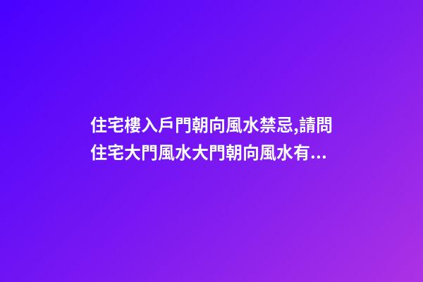 住宅樓入戶門朝向風水禁忌,請問住宅大門風水大門朝向風水有哪些忌諱