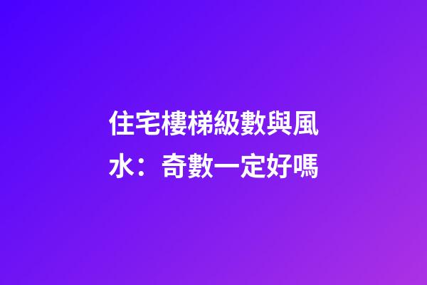 住宅樓梯級數與風水：奇數一定好嗎